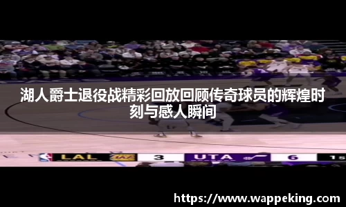 湖人爵士退役战精彩回放回顾传奇球员的辉煌时刻与感人瞬间